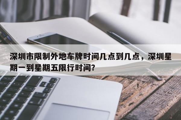 深圳市限制外地车牌时间几点到几点，深圳星期一到星期五限行时间？-第3张图片-890百科网