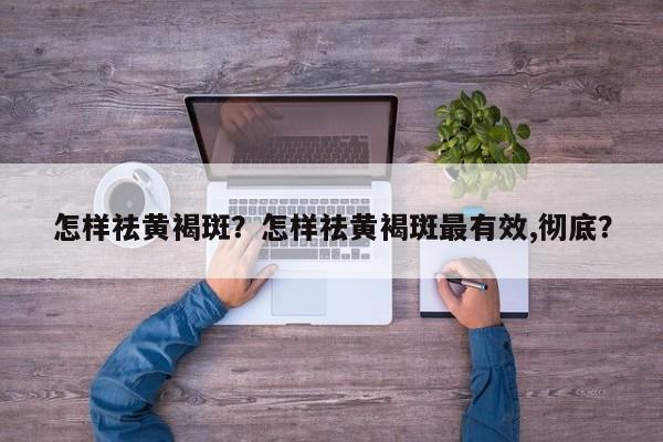 怎样祛黄褐斑？怎样祛黄褐斑最有效,彻底？-第2张图片-890百科网