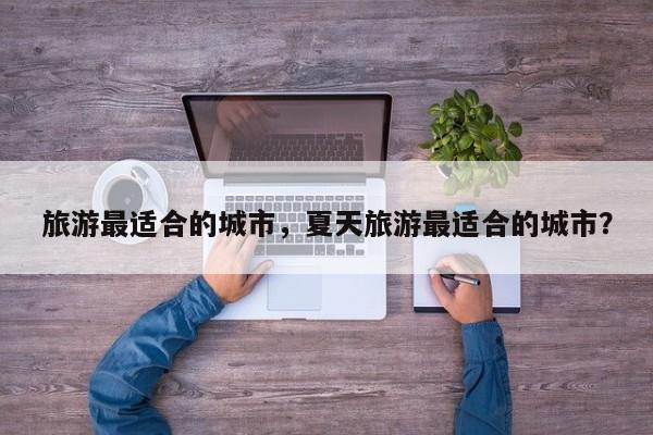 旅游最适合的城市，夏天旅游最适合的城市？-第3张图片-890百科网