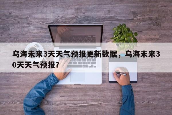 乌海未来3天天气预报更新数据，乌海未来30天天气预报？-第3张图片-890百科网