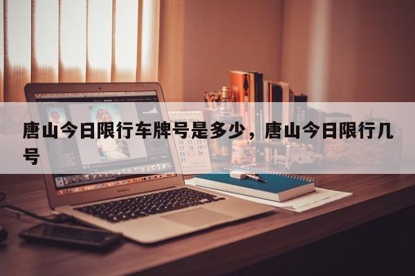 唐山今日限行车牌号是多少，唐山今日限行几号-第2张图片-890百科网
