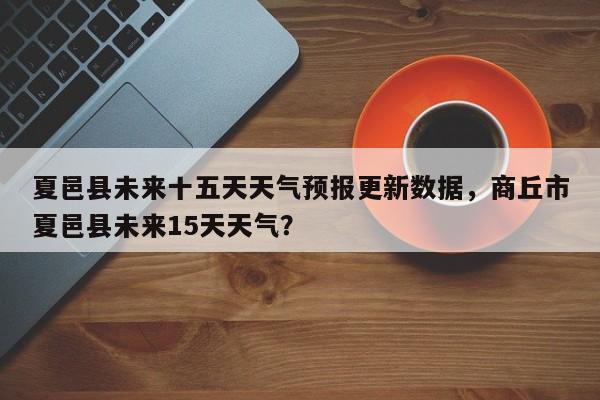 夏邑县未来十五天天气预报更新数据，商丘市夏邑县未来15天天气？-第2张图片-890百科网