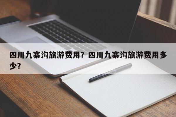 四川九寨沟旅游费用？四川九寨沟旅游费用多少？-第1张图片-890百科网