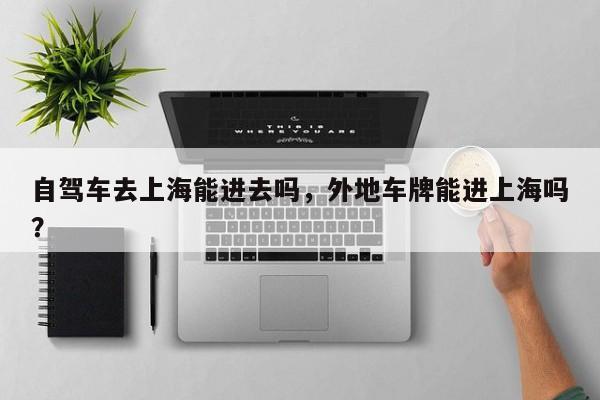 自驾车去上海能进去吗，外地车牌能进上海吗？-第3张图片-890百科网