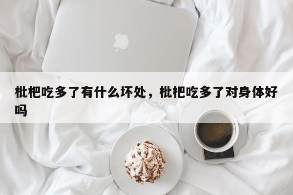 枇杷吃多了有什么坏处，枇杷吃多了对身体好吗-第2张图片-890百科网