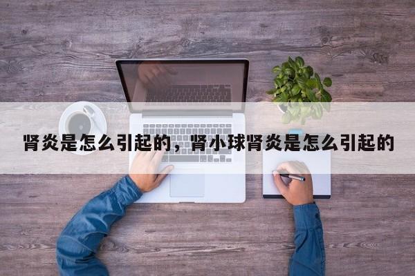 肾炎是怎么引起的，肾小球肾炎是怎么引起的-第2张图片-890百科网