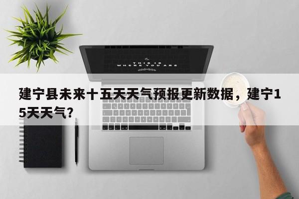 建宁县未来十五天天气预报更新数据，建宁15天天气？-第1张图片-890百科网