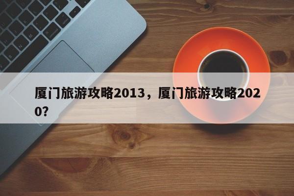 厦门旅游攻略2013，厦门旅游攻略2020？-第3张图片-890百科网