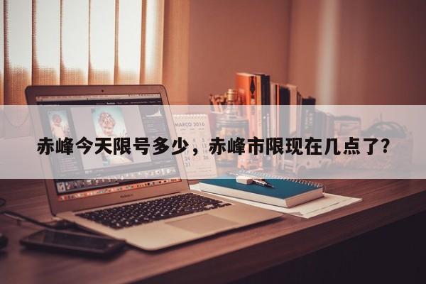 赤峰今天限号多少，赤峰市限现在几点了？-第1张图片-890百科网