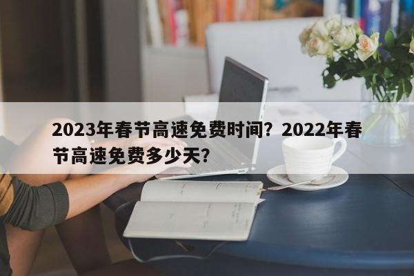2023年春节高速免费时间？2022年春节高速免费多少天？-第1张图片-890百科网