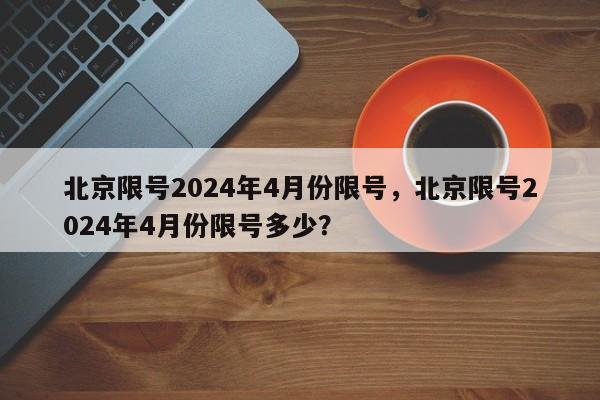北京限号2024年4月份限号，北京限号2024年4月份限号多少？-第1张图片-890百科网