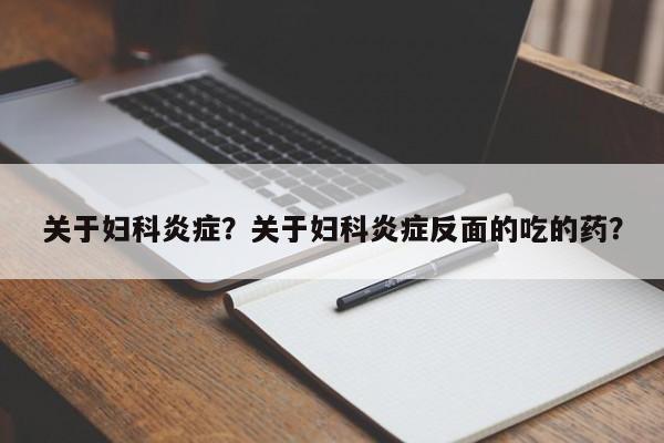 关于妇科炎症？关于妇科炎症反面的吃的药？-第3张图片-890百科网