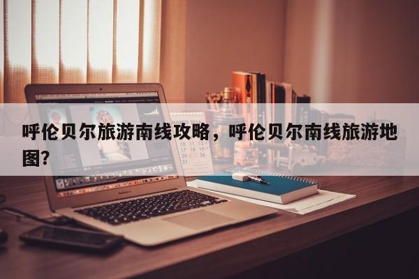 呼伦贝尔旅游南线攻略，呼伦贝尔南线旅游地图？-第2张图片-890百科网
