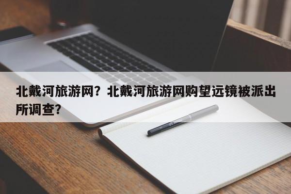 北戴河旅游网？北戴河旅游网购望远镜被派出所调查？-第2张图片-890百科网
