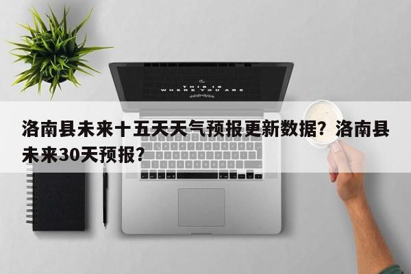 洛南县未来十五天天气预报更新数据？洛南县未来30天预报？-第1张图片-890百科网