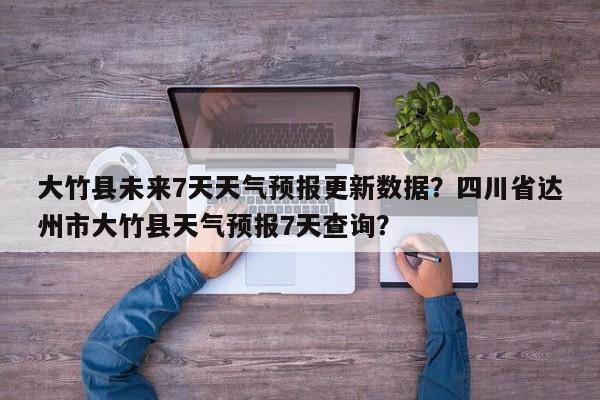 大竹县未来7天天气预报更新数据？四川省达州市大竹县天气预报7天查询？-第1张图片-890百科网