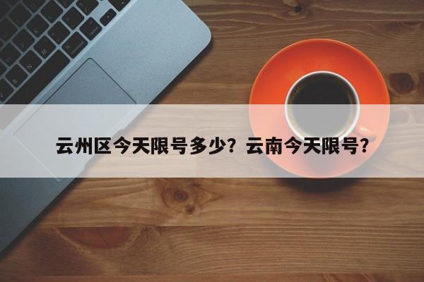 云州区今天限号多少？云南今天限号？-第2张图片-890百科网