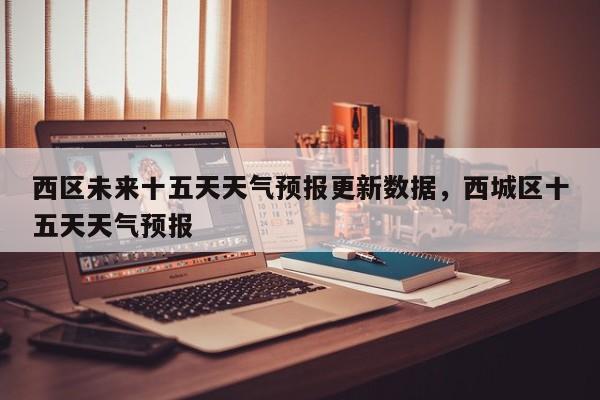 西区未来十五天天气预报更新数据，西城区十五天天气预报-第3张图片-890百科网