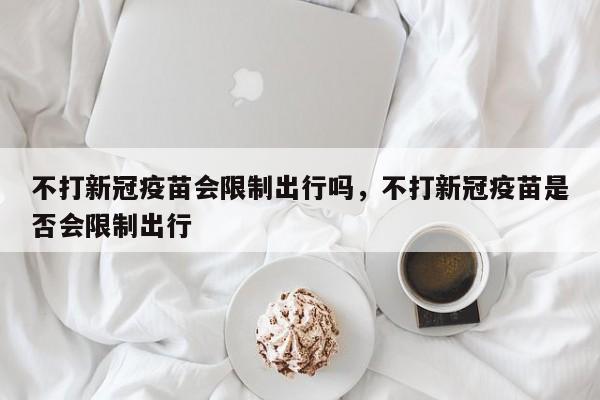 不打新冠疫苗会限制出行吗，不打新冠疫苗是否会限制出行-第2张图片-890百科网