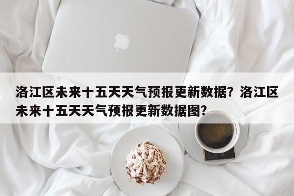 洛江区未来十五天天气预报更新数据？洛江区未来十五天天气预报更新数据图？-第3张图片-890百科网