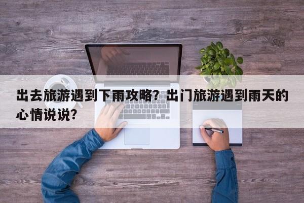 出去旅游遇到下雨攻略？出门旅游遇到雨天的心情说说？-第1张图片-890百科网
