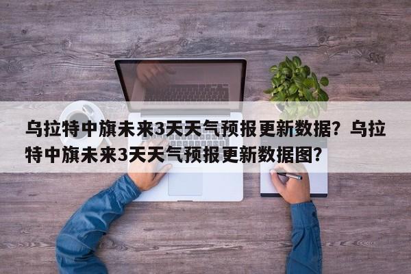乌拉特中旗未来3天天气预报更新数据？乌拉特中旗未来3天天气预报更新数据图？-第2张图片-890百科网