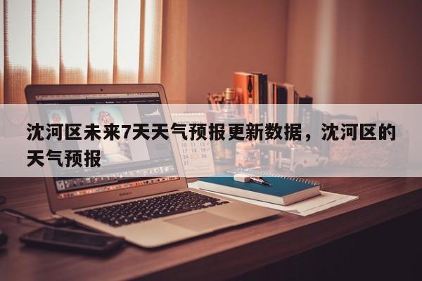 沈河区未来7天天气预报更新数据，沈河区的天气预报-第3张图片-890百科网