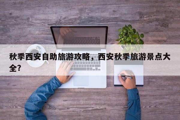 秋季西安自助旅游攻略，西安秋季旅游景点大全？-第3张图片-890百科网