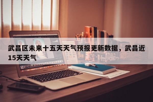 武昌区未来十五天天气预报更新数据，武昌近15天天气-第3张图片-890百科网