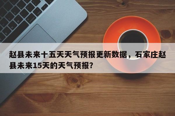 赵县未来十五天天气预报更新数据，石家庄赵县未来15天的天气预报？-第3张图片-890百科网