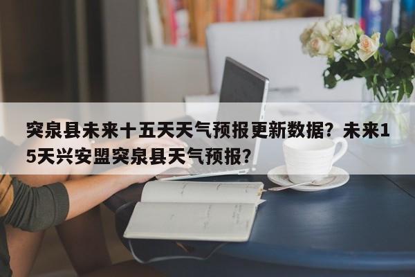 突泉县未来十五天天气预报更新数据？未来15天兴安盟突泉县天气预报？-第1张图片-890百科网