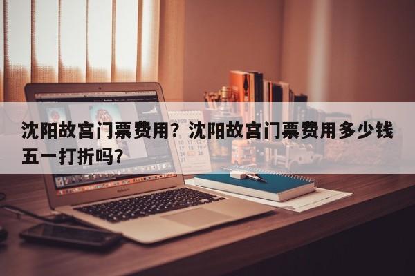 沈阳故宫门票费用？沈阳故宫门票费用多少钱五一打折吗？-第2张图片-890百科网