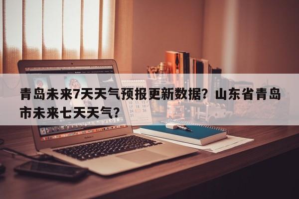 青岛未来7天天气预报更新数据？山东省青岛市未来七天天气？-第2张图片-890百科网