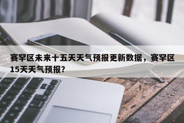 赛罕区未来十五天天气预报更新数据，赛罕区15天天气预报？-第3张图片-890百科网