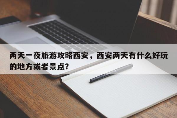两天一夜旅游攻略西安，西安两天有什么好玩的地方或者景点？-第1张图片-890百科网