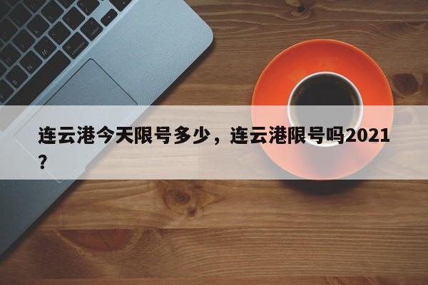 连云港今天限号多少，连云港限号吗2021？-第3张图片-890百科网