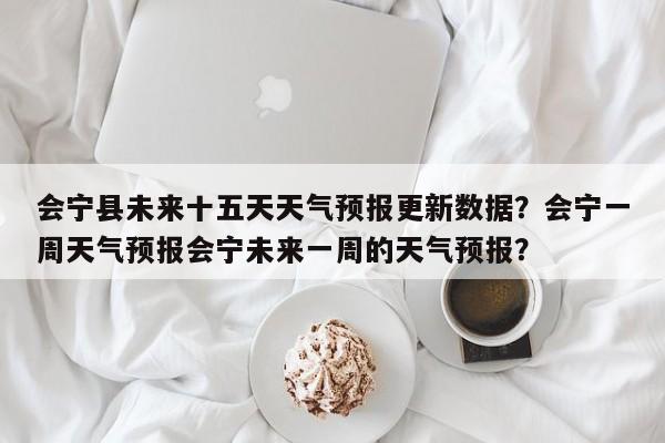 会宁县未来十五天天气预报更新数据？会宁一周天气预报会宁未来一周的天气预报？-第3张图片-890百科网