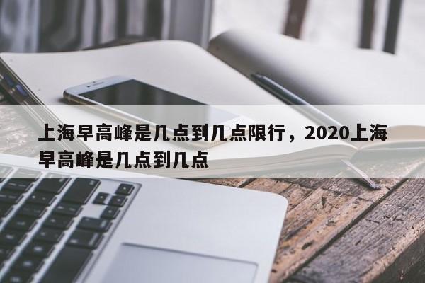 上海早高峰是几点到几点限行，2020上海早高峰是几点到几点-第3张图片-890百科网