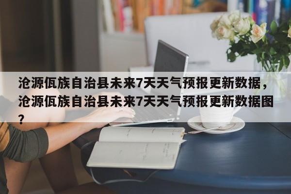 沧源佤族自治县未来7天天气预报更新数据，沧源佤族自治县未来7天天气预报更新数据图？-第3张图片-890百科网