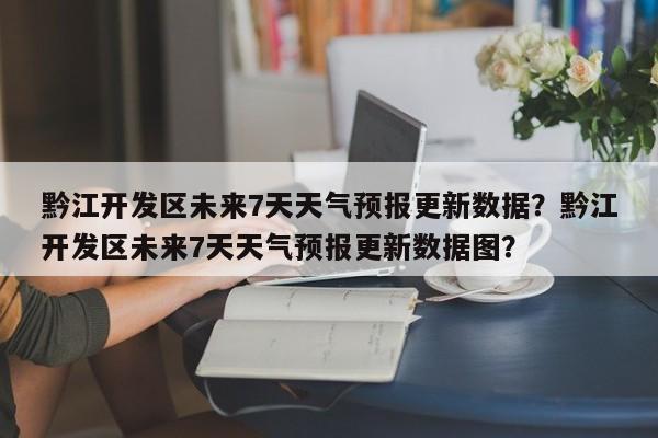 黔江开发区未来7天天气预报更新数据？黔江开发区未来7天天气预报更新数据图？-第2张图片-890百科网