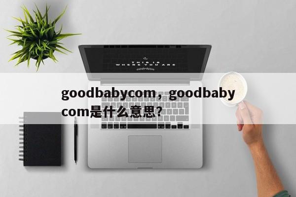 goodbabycom，goodbabycom是什么意思？-第1张图片-890百科网