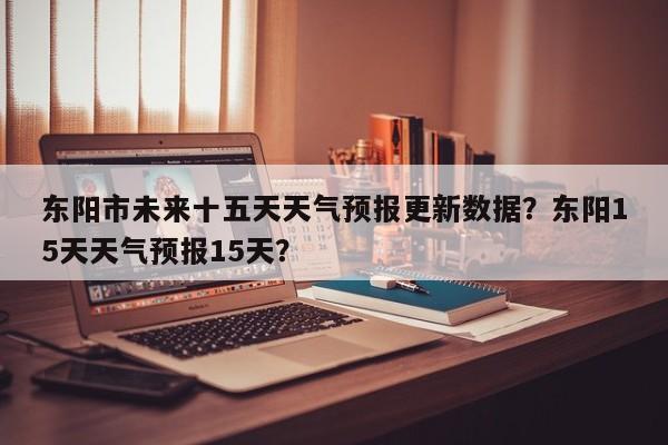东阳市未来十五天天气预报更新数据？东阳15天天气预报15天？-第2张图片-890百科网
