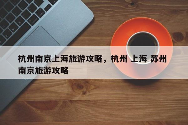 杭州南京上海旅游攻略，杭州 上海 苏州 南京旅游攻略-第3张图片-890百科网
