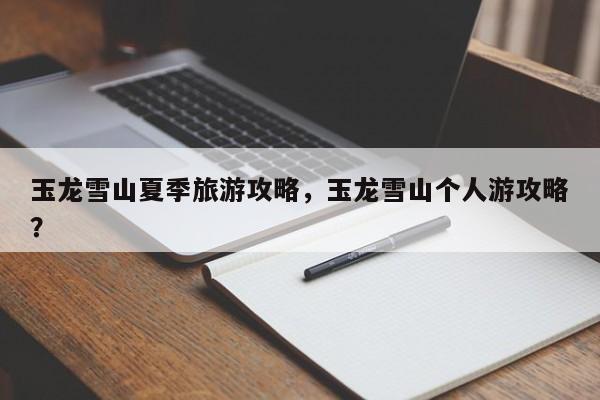 玉龙雪山夏季旅游攻略，玉龙雪山个人游攻略？-第3张图片-890百科网