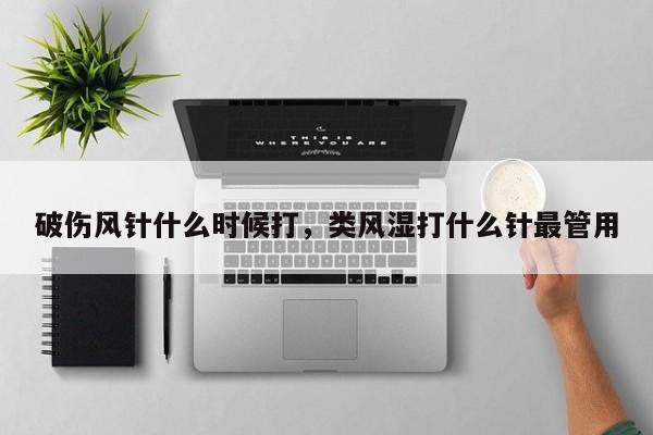 破伤风针什么时候打，类风湿打什么针最管用-第2张图片-890百科网