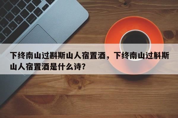 下终南山过斟斯山人宿置酒，下终南山过斛斯山人宿置酒是什么诗？-第2张图片-890百科网