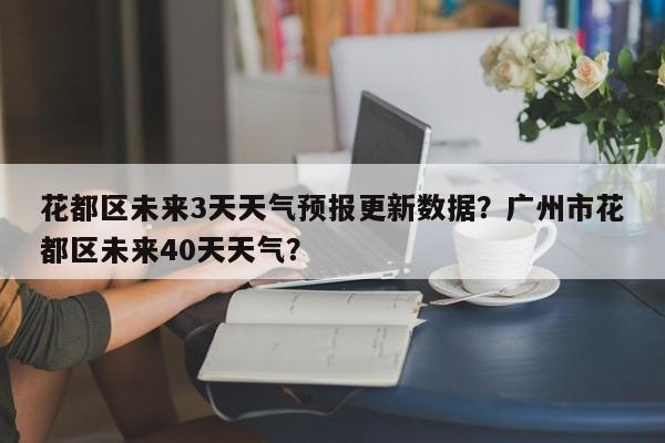 花都区未来3天天气预报更新数据？广州市花都区未来40天天气？-第2张图片-890百科网