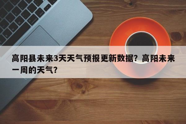 高阳县未来3天天气预报更新数据？高阳未来一周的天气？-第3张图片-890百科网