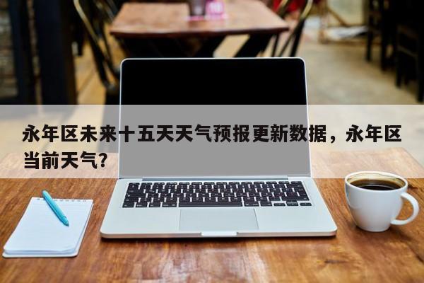 永年区未来十五天天气预报更新数据，永年区当前天气？-第3张图片-890百科网