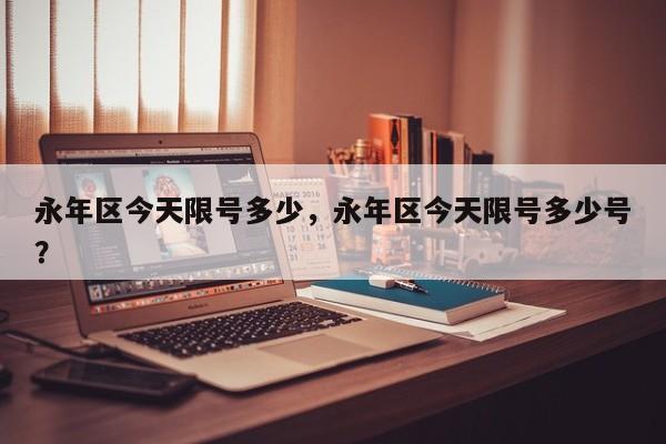永年区今天限号多少，永年区今天限号多少号？-第2张图片-890百科网